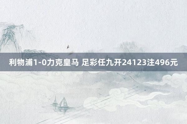 利物浦1-0力克皇马 足彩任九开24123注496元