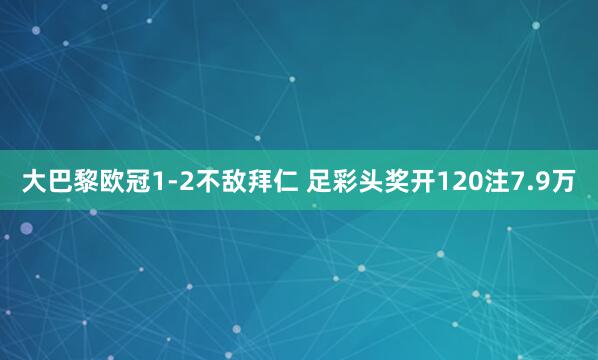 大巴黎欧冠1-2不敌拜仁 足彩头奖开120注7.9万